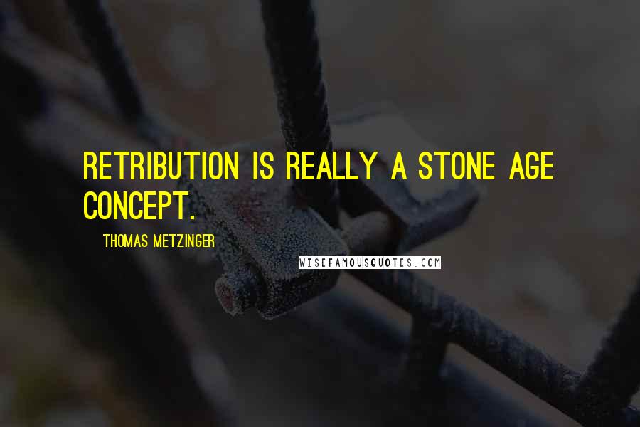 Thomas Metzinger Quotes: Retribution is really a stone age concept.