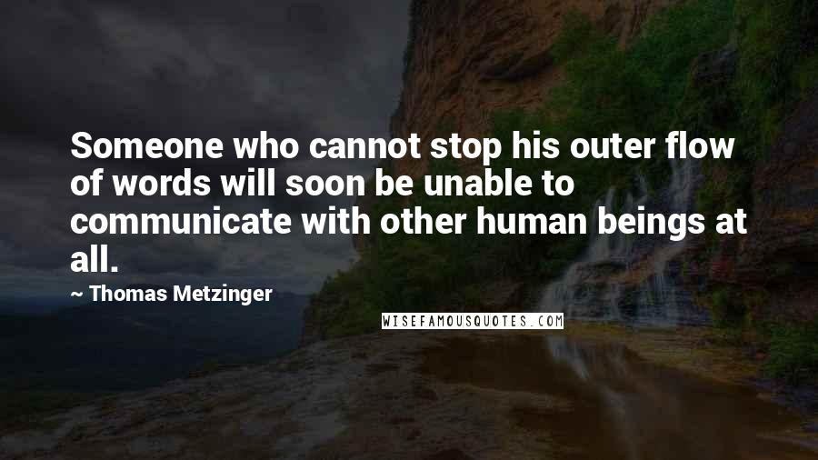 Thomas Metzinger Quotes: Someone who cannot stop his outer flow of words will soon be unable to communicate with other human beings at all.