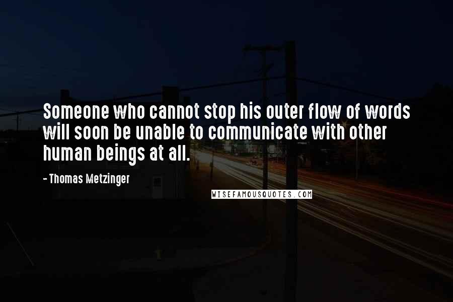 Thomas Metzinger Quotes: Someone who cannot stop his outer flow of words will soon be unable to communicate with other human beings at all.