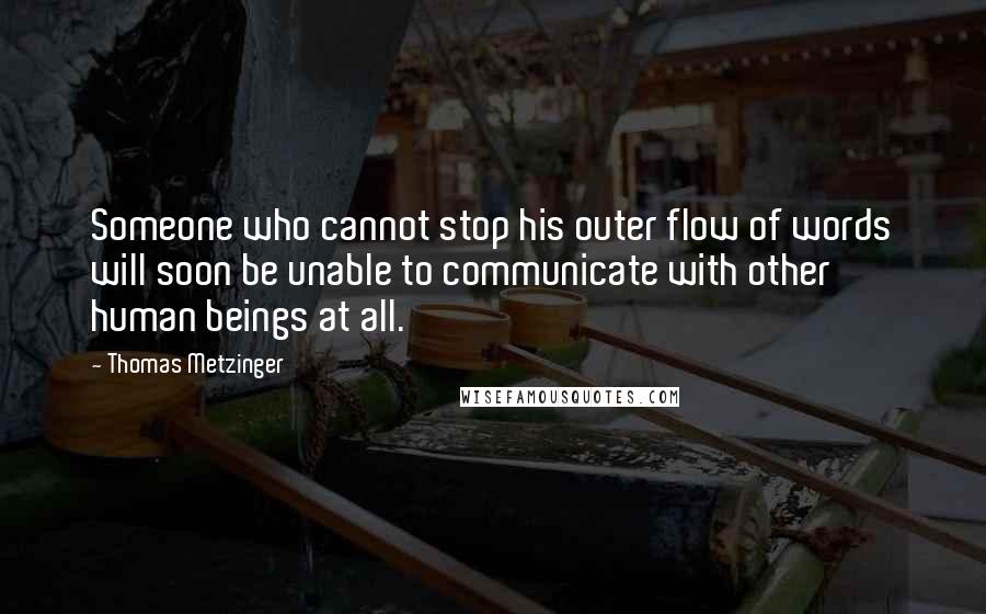 Thomas Metzinger Quotes: Someone who cannot stop his outer flow of words will soon be unable to communicate with other human beings at all.