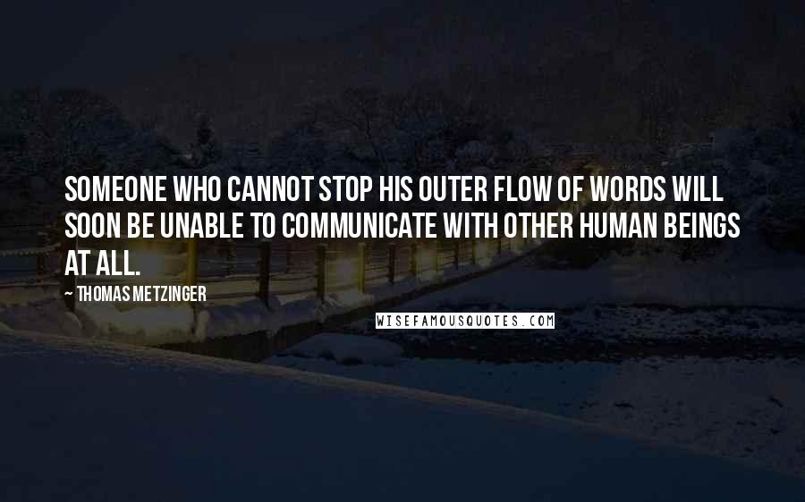 Thomas Metzinger Quotes: Someone who cannot stop his outer flow of words will soon be unable to communicate with other human beings at all.