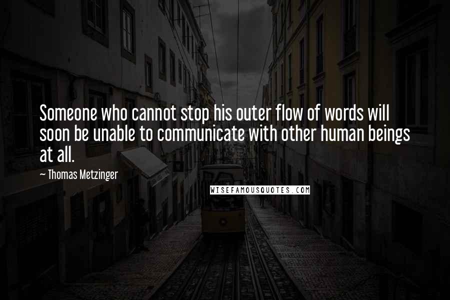 Thomas Metzinger Quotes: Someone who cannot stop his outer flow of words will soon be unable to communicate with other human beings at all.