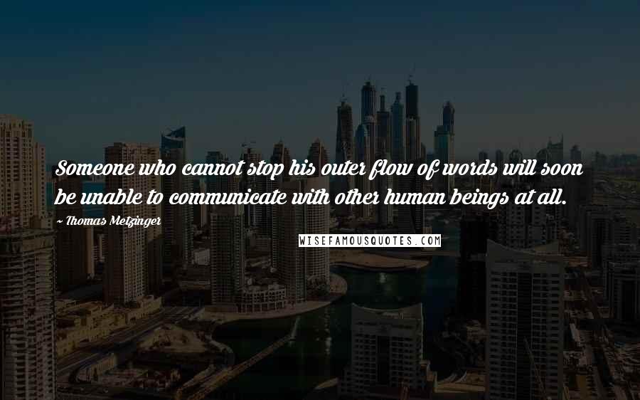 Thomas Metzinger Quotes: Someone who cannot stop his outer flow of words will soon be unable to communicate with other human beings at all.