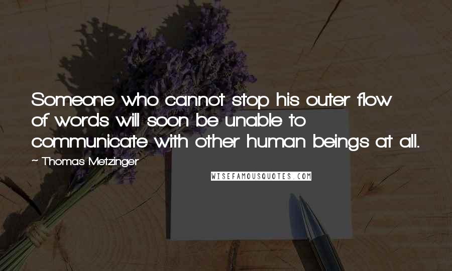Thomas Metzinger Quotes: Someone who cannot stop his outer flow of words will soon be unable to communicate with other human beings at all.