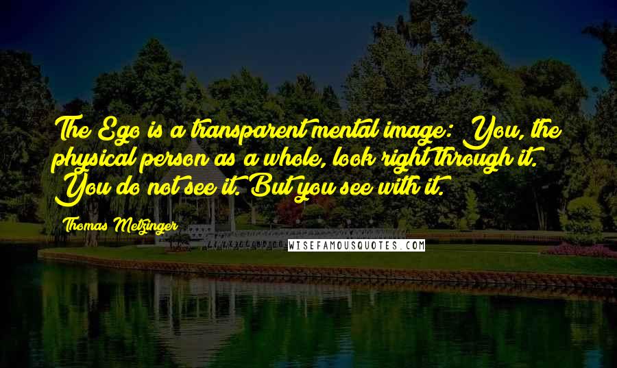 Thomas Metzinger Quotes: The Ego is a transparent mental image: You, the physical person as a whole, look right through it. You do not see it. But you see with it.