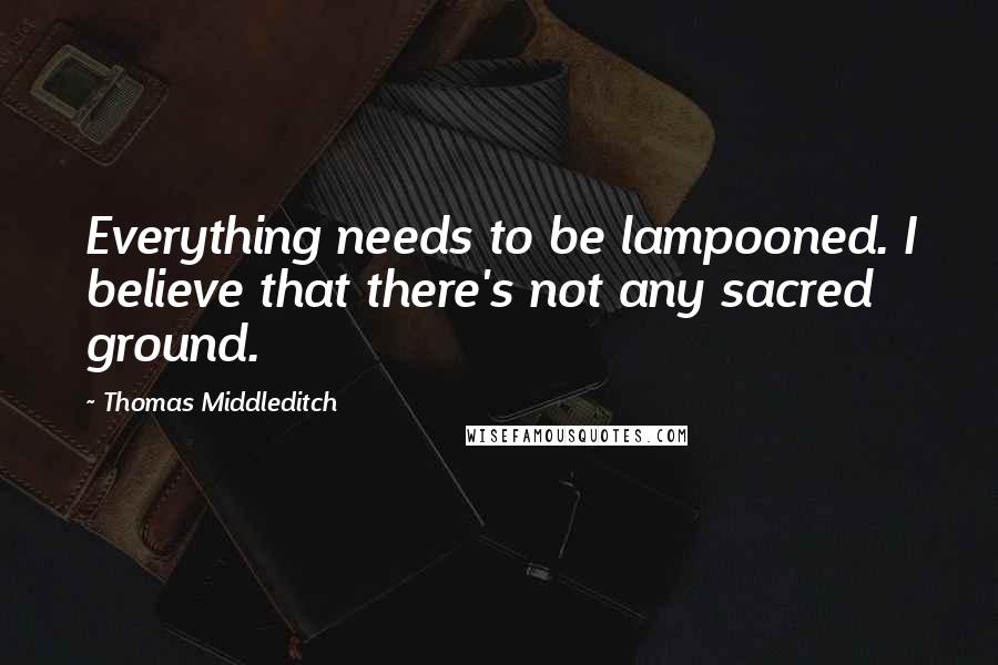 Thomas Middleditch Quotes: Everything needs to be lampooned. I believe that there's not any sacred ground.