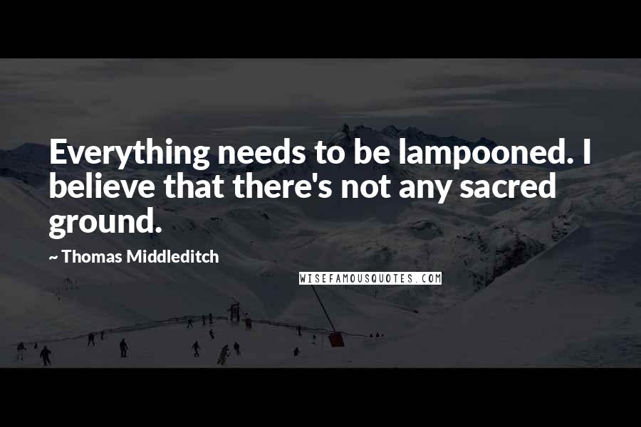 Thomas Middleditch Quotes: Everything needs to be lampooned. I believe that there's not any sacred ground.