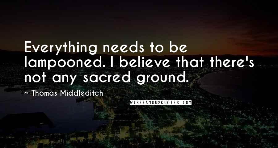 Thomas Middleditch Quotes: Everything needs to be lampooned. I believe that there's not any sacred ground.