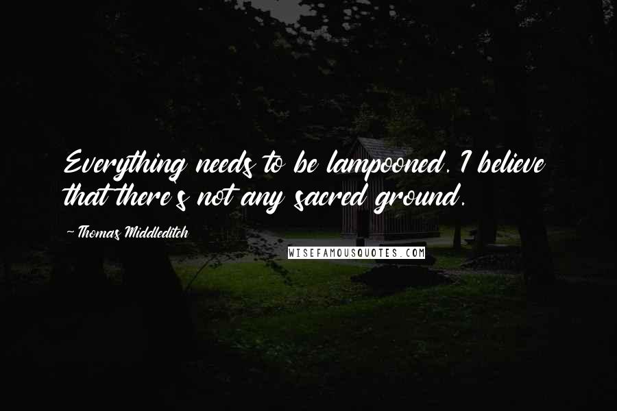 Thomas Middleditch Quotes: Everything needs to be lampooned. I believe that there's not any sacred ground.