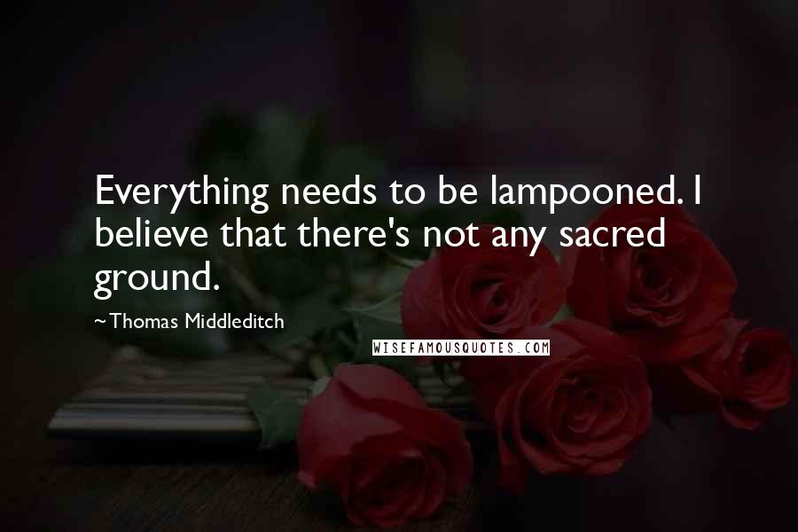 Thomas Middleditch Quotes: Everything needs to be lampooned. I believe that there's not any sacred ground.