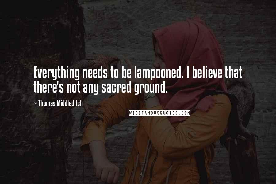 Thomas Middleditch Quotes: Everything needs to be lampooned. I believe that there's not any sacred ground.