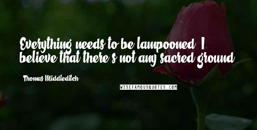 Thomas Middleditch Quotes: Everything needs to be lampooned. I believe that there's not any sacred ground.