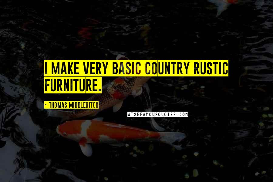 Thomas Middleditch Quotes: I make very basic country rustic furniture.