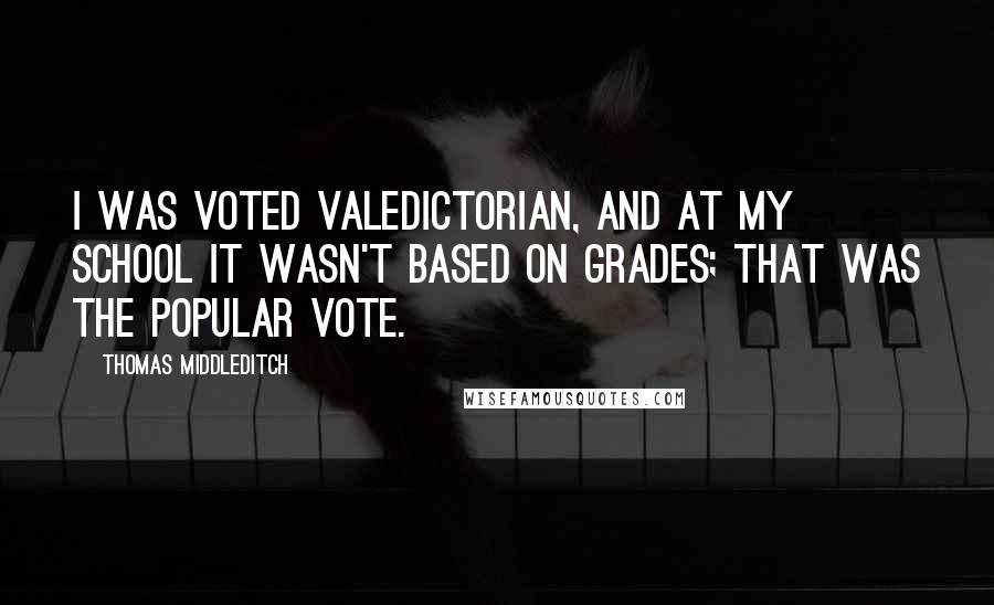 Thomas Middleditch Quotes: I was voted valedictorian, and at my school it wasn't based on grades; that was the popular vote.