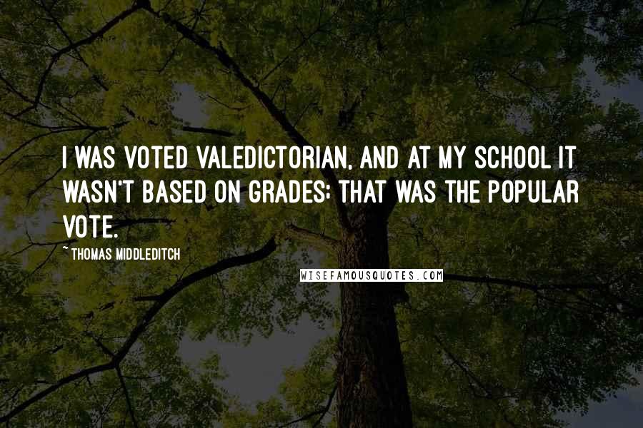 Thomas Middleditch Quotes: I was voted valedictorian, and at my school it wasn't based on grades; that was the popular vote.