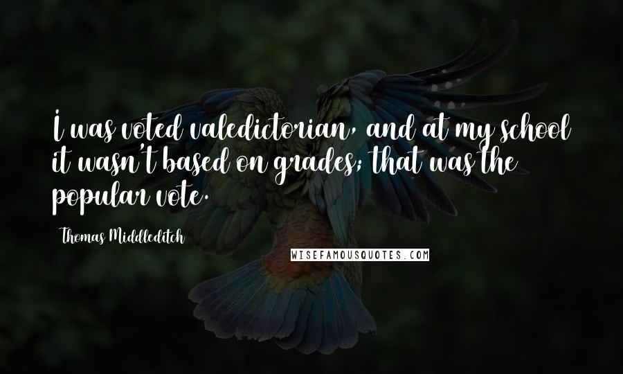 Thomas Middleditch Quotes: I was voted valedictorian, and at my school it wasn't based on grades; that was the popular vote.