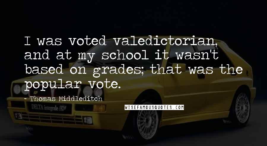 Thomas Middleditch Quotes: I was voted valedictorian, and at my school it wasn't based on grades; that was the popular vote.