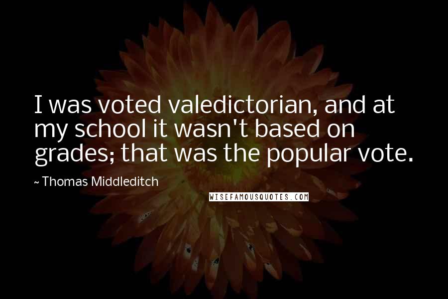 Thomas Middleditch Quotes: I was voted valedictorian, and at my school it wasn't based on grades; that was the popular vote.