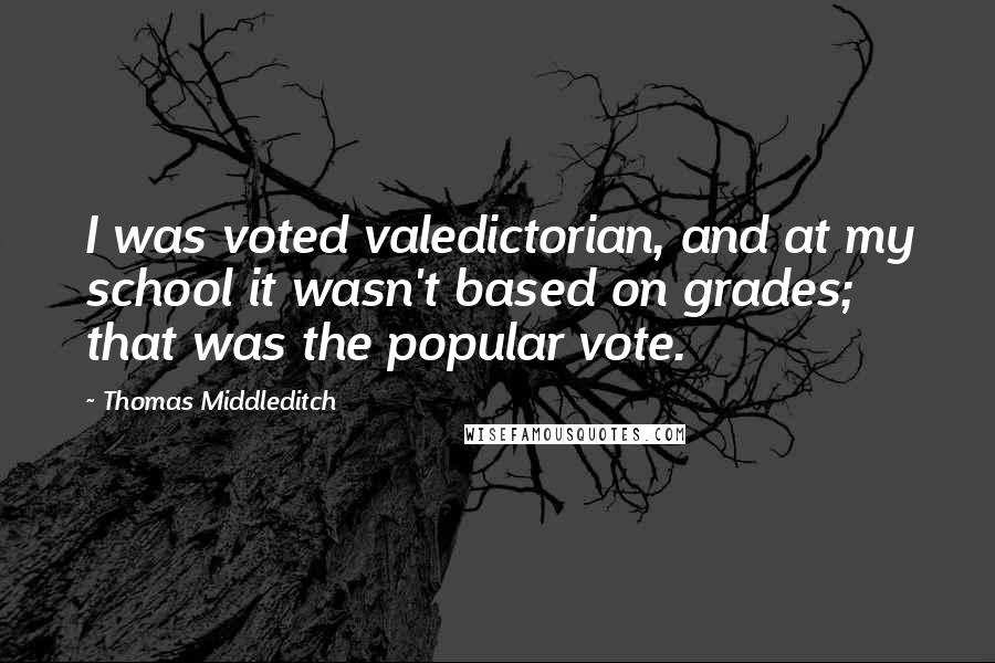 Thomas Middleditch Quotes: I was voted valedictorian, and at my school it wasn't based on grades; that was the popular vote.