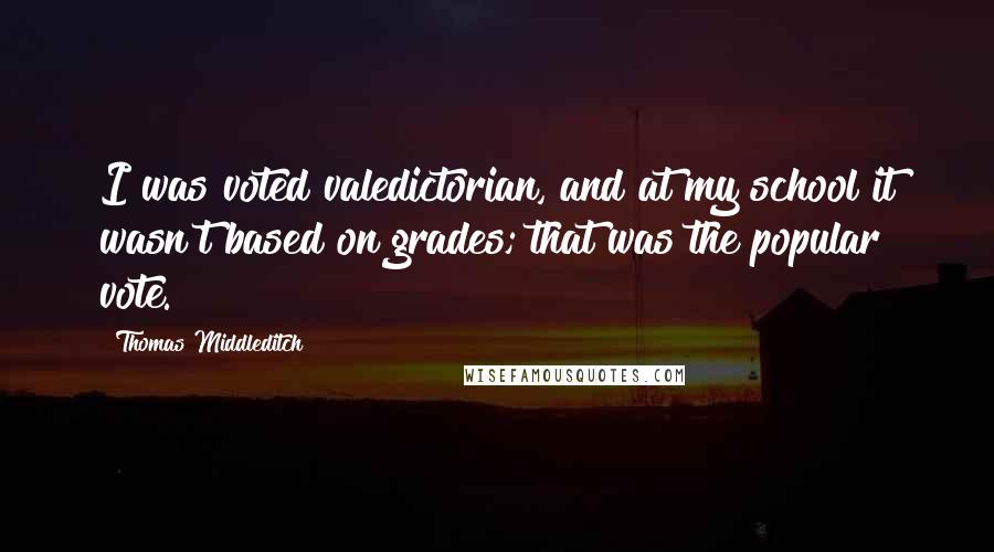 Thomas Middleditch Quotes: I was voted valedictorian, and at my school it wasn't based on grades; that was the popular vote.