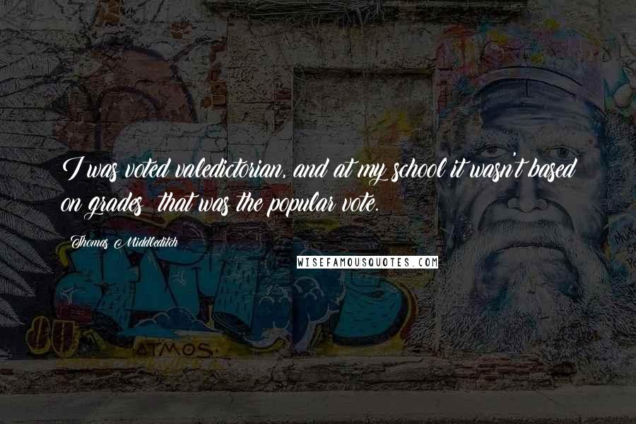 Thomas Middleditch Quotes: I was voted valedictorian, and at my school it wasn't based on grades; that was the popular vote.