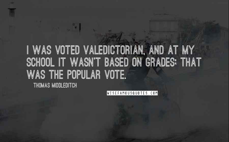 Thomas Middleditch Quotes: I was voted valedictorian, and at my school it wasn't based on grades; that was the popular vote.