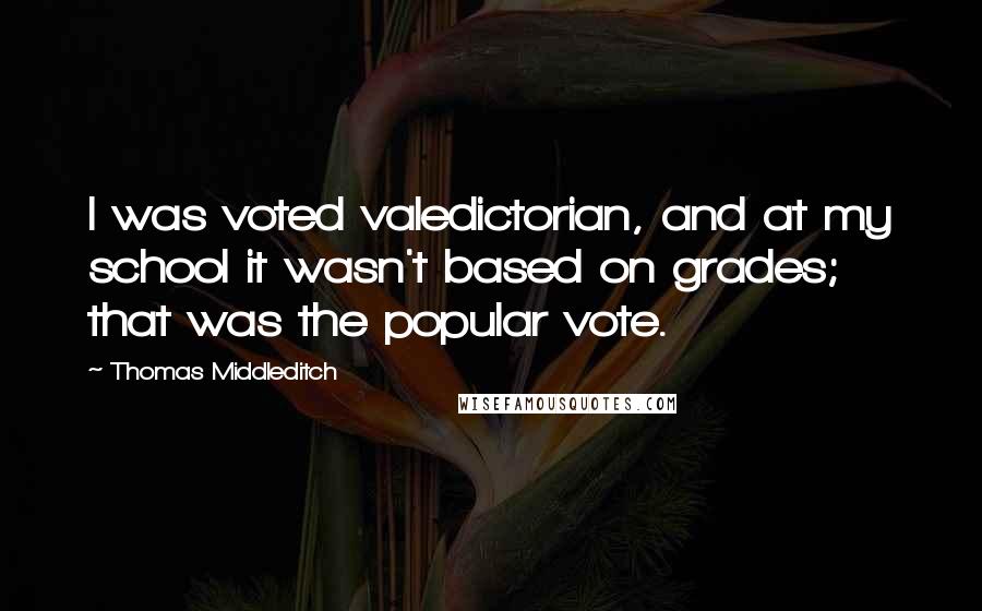 Thomas Middleditch Quotes: I was voted valedictorian, and at my school it wasn't based on grades; that was the popular vote.