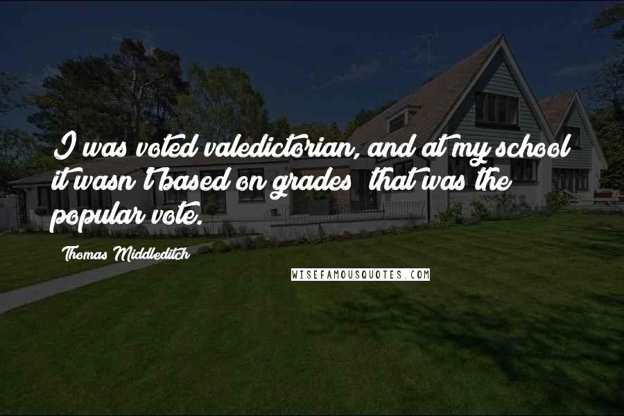 Thomas Middleditch Quotes: I was voted valedictorian, and at my school it wasn't based on grades; that was the popular vote.