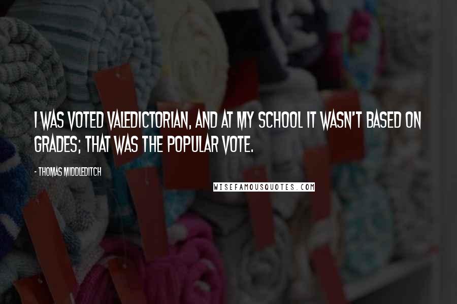 Thomas Middleditch Quotes: I was voted valedictorian, and at my school it wasn't based on grades; that was the popular vote.