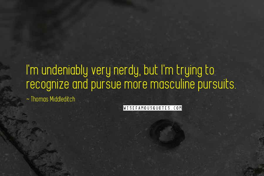 Thomas Middleditch Quotes: I'm undeniably very nerdy, but I'm trying to recognize and pursue more masculine pursuits.