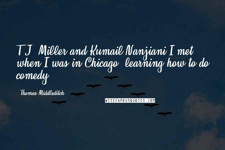 Thomas Middleditch Quotes: T.J. Miller and Kumail Nanjiani I met when I was in Chicago, learning how to do comedy.