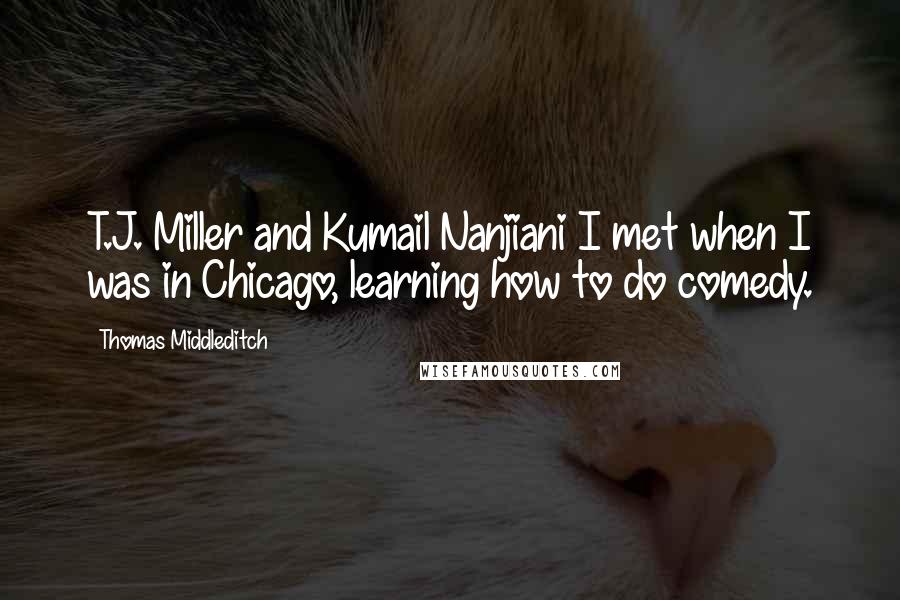 Thomas Middleditch Quotes: T.J. Miller and Kumail Nanjiani I met when I was in Chicago, learning how to do comedy.