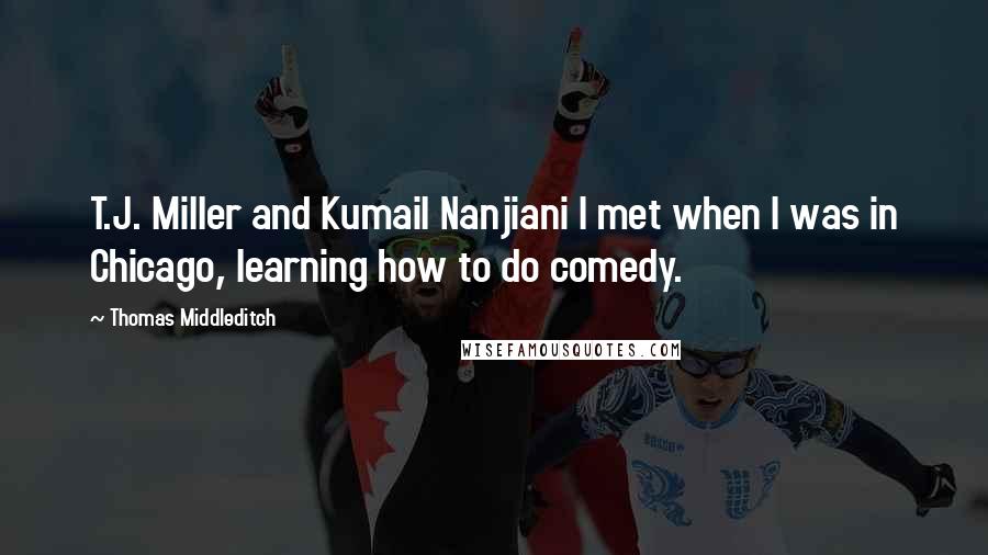 Thomas Middleditch Quotes: T.J. Miller and Kumail Nanjiani I met when I was in Chicago, learning how to do comedy.