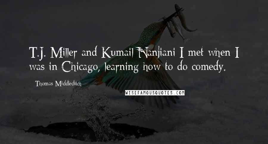 Thomas Middleditch Quotes: T.J. Miller and Kumail Nanjiani I met when I was in Chicago, learning how to do comedy.