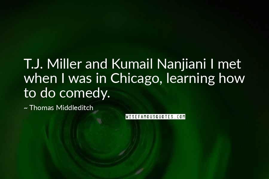 Thomas Middleditch Quotes: T.J. Miller and Kumail Nanjiani I met when I was in Chicago, learning how to do comedy.