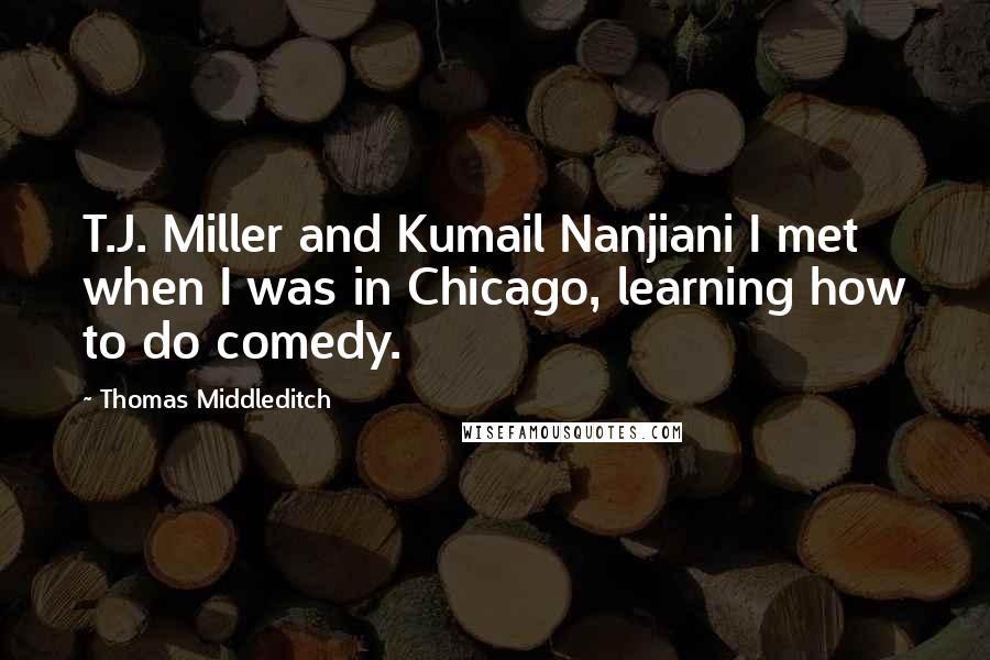 Thomas Middleditch Quotes: T.J. Miller and Kumail Nanjiani I met when I was in Chicago, learning how to do comedy.