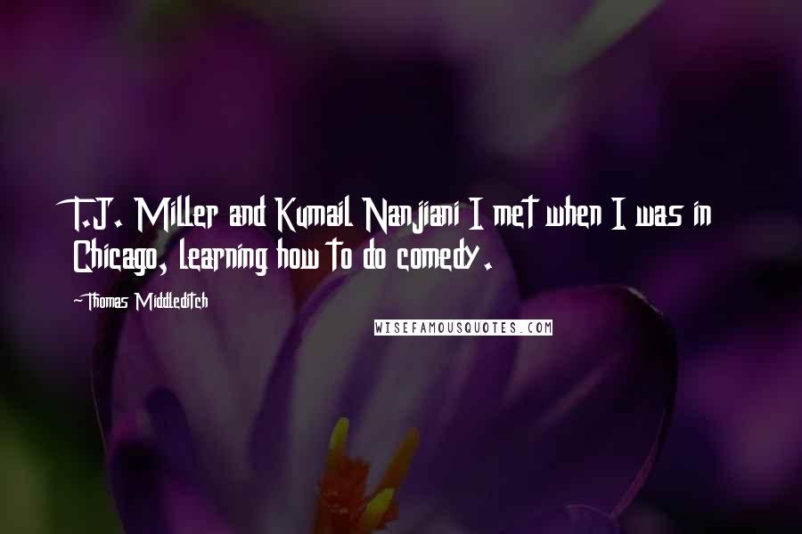 Thomas Middleditch Quotes: T.J. Miller and Kumail Nanjiani I met when I was in Chicago, learning how to do comedy.