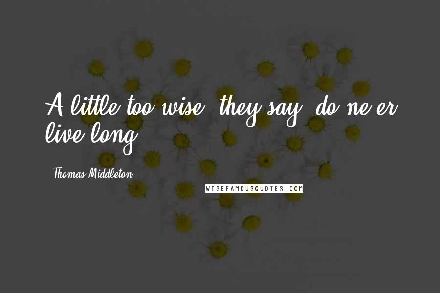 Thomas Middleton Quotes: A little too wise, they say, do ne'er live long.