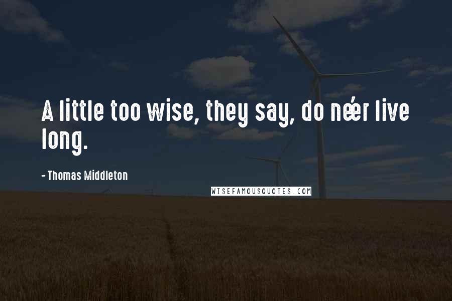 Thomas Middleton Quotes: A little too wise, they say, do ne'er live long.