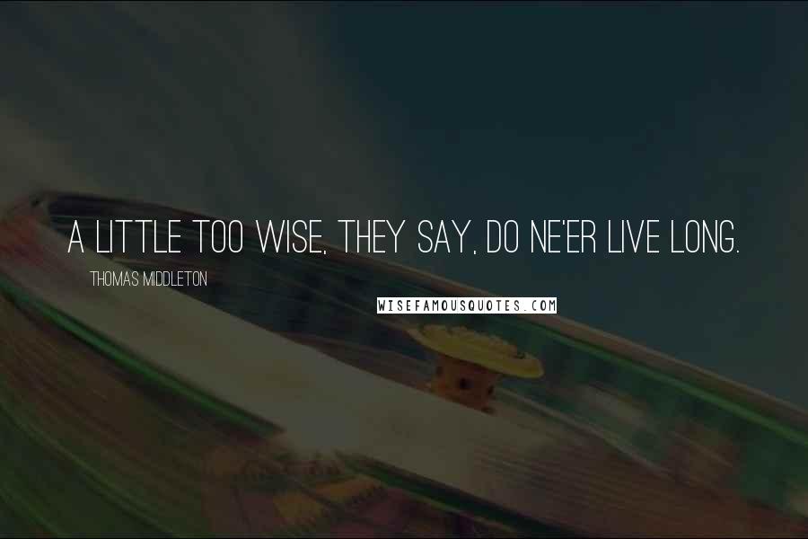 Thomas Middleton Quotes: A little too wise, they say, do ne'er live long.