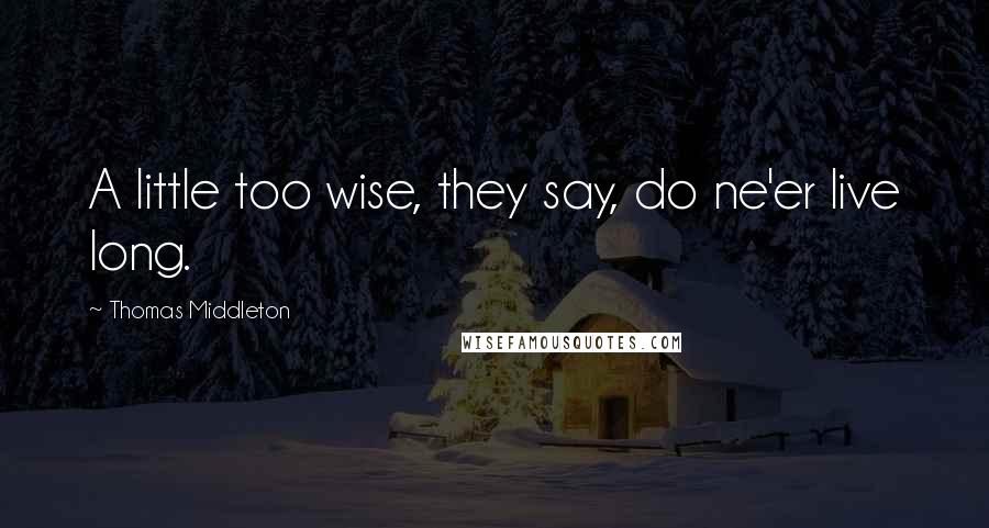 Thomas Middleton Quotes: A little too wise, they say, do ne'er live long.