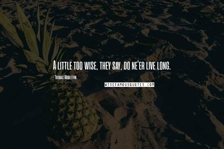 Thomas Middleton Quotes: A little too wise, they say, do ne'er live long.