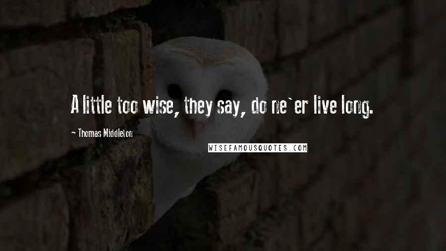 Thomas Middleton Quotes: A little too wise, they say, do ne'er live long.