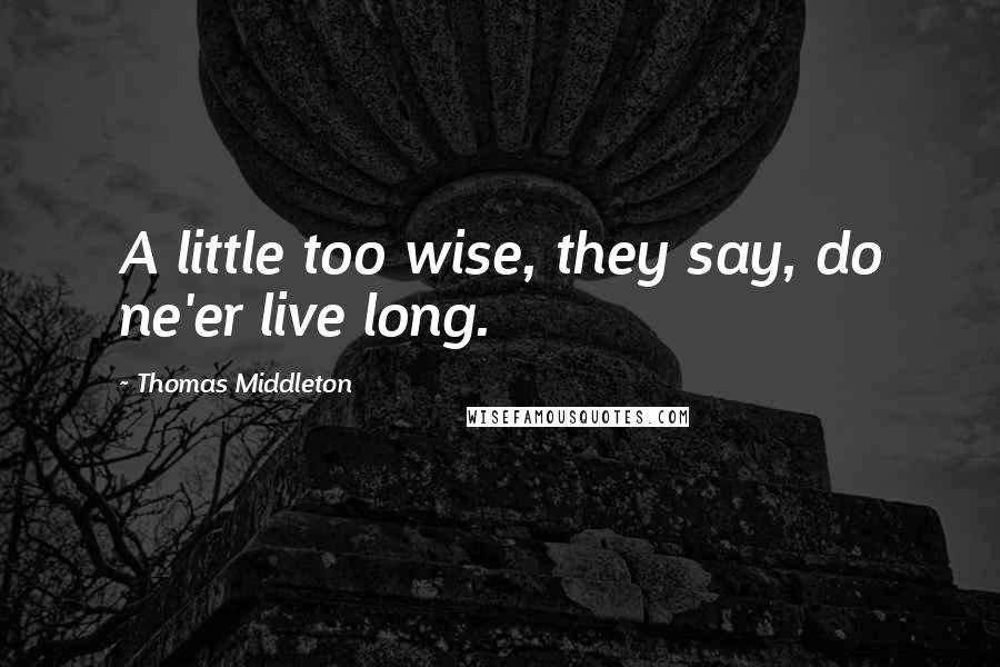 Thomas Middleton Quotes: A little too wise, they say, do ne'er live long.