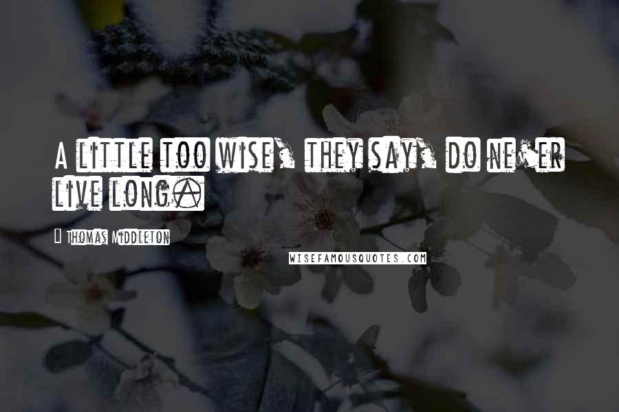 Thomas Middleton Quotes: A little too wise, they say, do ne'er live long.