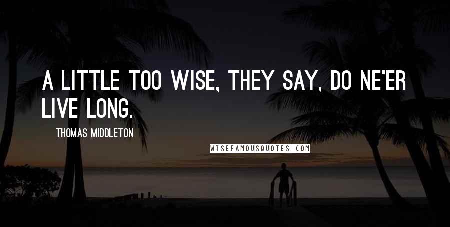 Thomas Middleton Quotes: A little too wise, they say, do ne'er live long.