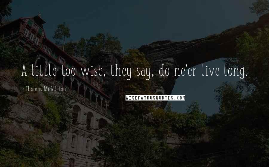 Thomas Middleton Quotes: A little too wise, they say, do ne'er live long.