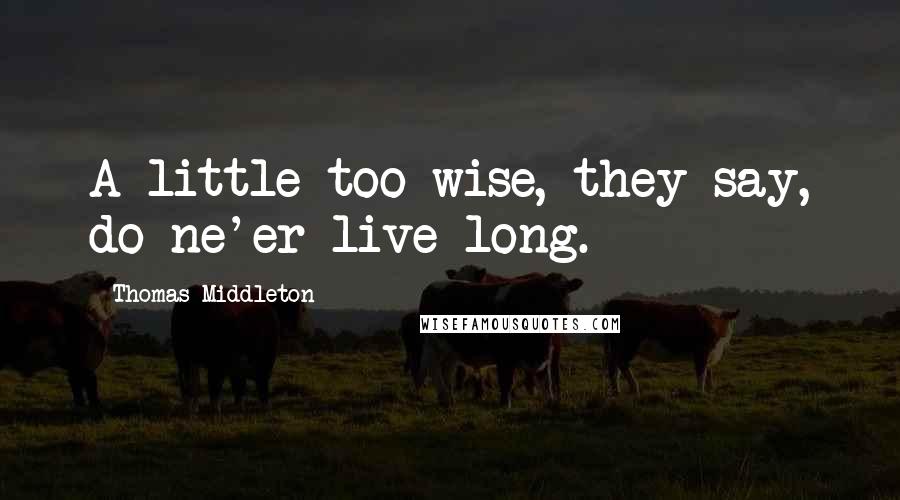 Thomas Middleton Quotes: A little too wise, they say, do ne'er live long.