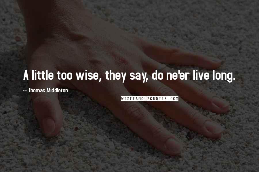 Thomas Middleton Quotes: A little too wise, they say, do ne'er live long.