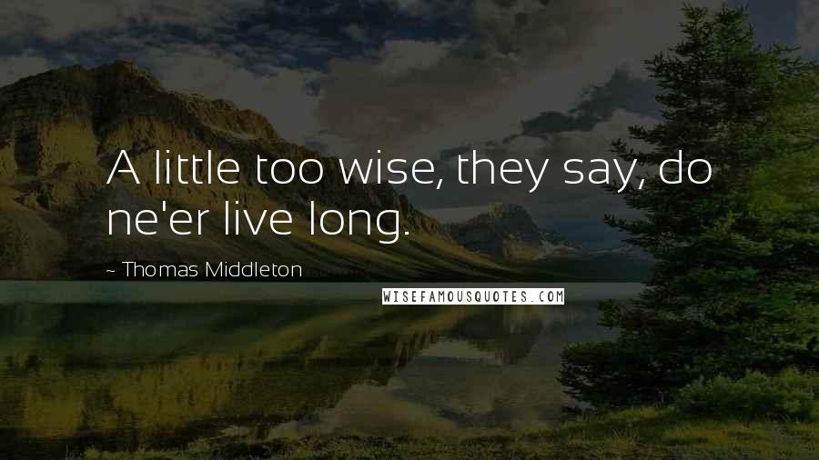 Thomas Middleton Quotes: A little too wise, they say, do ne'er live long.